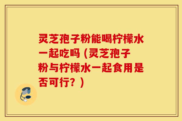 灵芝孢子粉能喝柠檬水一起吃吗 (灵芝孢子粉与柠檬水一起食用是否可行?)-第1张图片-灵芝之家 灵芝孢子粉能喝柠檬水一起吃吗 (灵芝孢子粉与柠檬水一起食用是否可行?)-第1张图片-灵芝之家