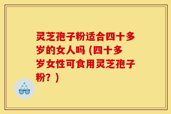 灵芝孢子粉适合四十多岁的女人吗 (四十多岁女性可食用灵芝孢子粉?)-第1张图片-灵芝之家 灵芝孢子粉适合四十多岁的女人吗 (四十多岁女性可食用灵芝孢子粉?)-第1张图片-灵芝之家