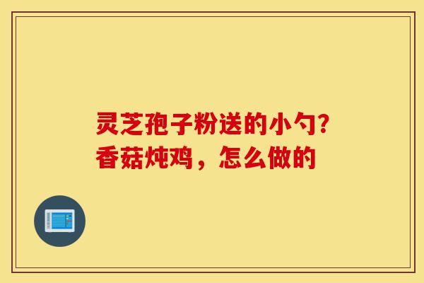 灵芝孢子粉送的小勺？香菇炖鸡，怎么做的-第1张图片-灵芝之家