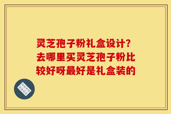 灵芝孢子粉礼盒设计?去哪里买灵芝孢子粉比较好呀最好是礼盒装的-第1张图片-灵芝之家 灵芝孢子粉礼盒设计?去哪里买灵芝孢子粉比较好呀最好是礼盒装的-第1张图片-灵芝之家