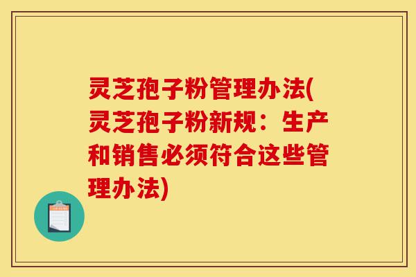 灵芝孢子粉管理办法(灵芝孢子粉新规:生产和销售必须符合这些管理办法)-第1张图片-灵芝之家 灵芝孢子粉管理办法(灵芝孢子粉新规:生产和销售必须符合这些管理办法)-第1张图片-灵芝之家