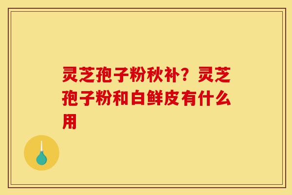 灵芝孢子粉秋补?灵芝孢子粉和白鲜皮有什么用-第1张图片-灵芝之家 灵芝孢子粉秋补?灵芝孢子粉和白鲜皮有什么用-第1张图片-灵芝之家