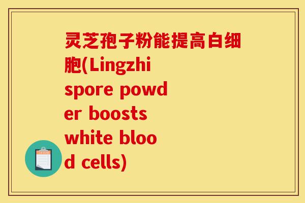 灵芝孢子粉能提高白细胞(Lingzhi spore powder boosts white blood cells)-第1张图片-灵芝之家 灵芝孢子粉能提高白细胞(Lingzhi spore powder boosts white blood cells)-第1张图片-灵芝之家