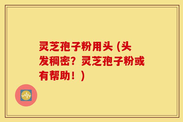 灵芝孢子粉用头 (头发稠密?灵芝孢子粉或有帮助!)-第1张图片-灵芝之家 灵芝孢子粉用头 (头发稠密?灵芝孢子粉或有帮助!)-第1张图片-灵芝之家