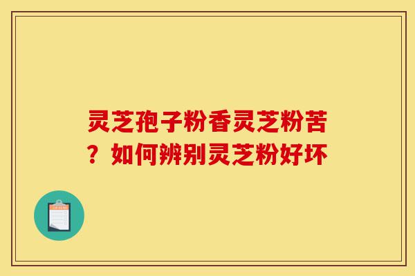 灵芝孢子粉香灵芝粉苦?如何辨别灵芝粉好坏-第1张图片-灵芝之家 灵芝孢子粉香灵芝粉苦?如何辨别灵芝粉好坏-第1张图片-灵芝之家