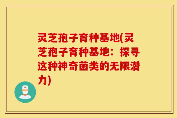 灵芝孢子育种基地(灵芝孢子育种基地：探寻这种神奇菌类的无限潜力)-第1张图片-灵芝之家