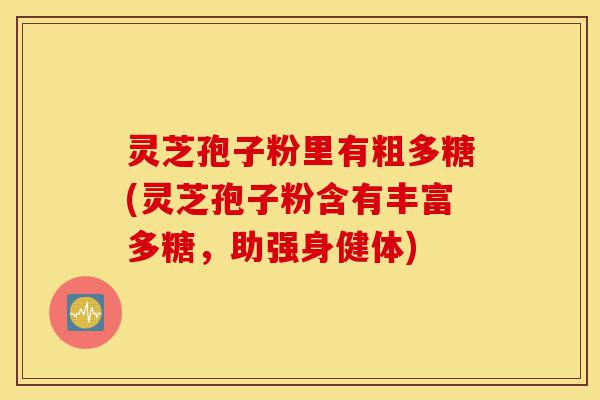 灵芝孢子粉里有粗多糖(灵芝孢子粉含有丰富多糖,助强身健体)-第1张图片-灵芝之家 灵芝孢子粉里有粗多糖(灵芝孢子粉含有丰富多糖,助强身健体)-第1张图片-灵芝之家