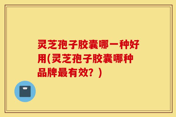 灵芝孢子胶囊哪一种好用(灵芝孢子胶囊哪种品牌最有效?)-第1张图片-灵芝之家 灵芝孢子胶囊哪一种好用(灵芝孢子胶囊哪种品牌最有效?)-第1张图片-灵芝之家