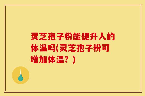 灵芝孢子粉能提升人的体温吗(灵芝孢子粉可增加体温?)-第1张图片-灵芝之家 灵芝孢子粉能提升人的体温吗(灵芝孢子粉可增加体温?)-第1张图片-灵芝之家