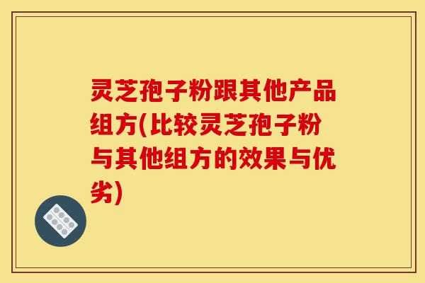 灵芝孢子粉跟其他产品组方(比较灵芝孢子粉与其他组方的效果与优劣)-第1张图片-灵芝之家 灵芝孢子粉跟其他产品组方(比较灵芝孢子粉与其他组方的效果与优劣)-第1张图片-灵芝之家