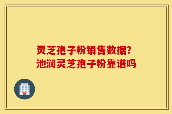 灵芝孢子粉销售数据?池润灵芝孢子粉靠谱吗-第1张图片-灵芝之家 灵芝孢子粉销售数据?池润灵芝孢子粉靠谱吗-第1张图片-灵芝之家