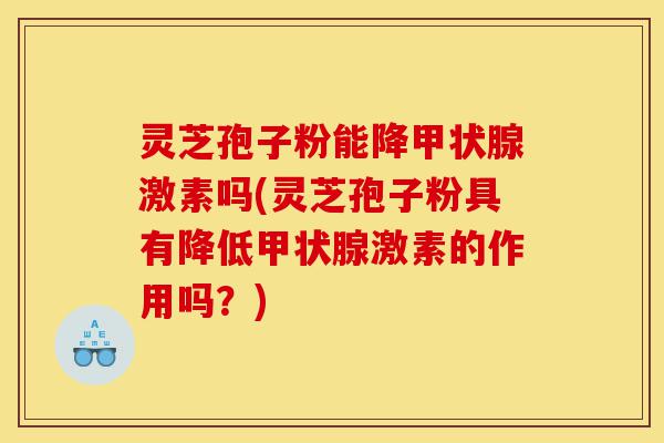 灵芝孢子粉能降甲状腺激素吗(灵芝孢子粉具有降低甲状腺激素的作用吗?)-第1张图片-灵芝之家 灵芝孢子粉能降甲状腺激素吗(灵芝孢子粉具有降低甲状腺激素的作用吗?)-第1张图片-灵芝之家