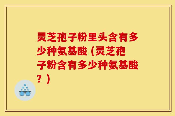 灵芝孢子粉里头含有多少种氨基酸 (灵芝孢子粉含有多少种氨基酸?)-第1张图片-灵芝之家 灵芝孢子粉里头含有多少种氨基酸 (灵芝孢子粉含有多少种氨基酸?)-第1张图片-灵芝之家