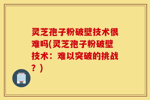 灵芝孢子粉破壁技术很难吗(灵芝孢子粉破壁技术:难以突破的挑战?)-第1张图片-灵芝之家 灵芝孢子粉破壁技术很难吗(灵芝孢子粉破壁技术:难以突破的挑战?)-第1张图片-灵芝之家