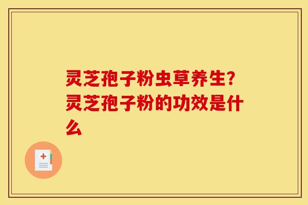 灵芝孢子粉虫草养生?灵芝孢子粉的功效是什么-第1张图片-灵芝之家 灵芝孢子粉虫草养生?灵芝孢子粉的功效是什么-第1张图片-灵芝之家