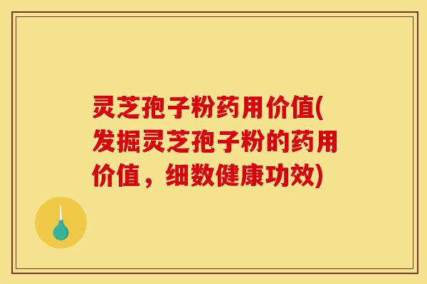 灵芝孢子粉药用价值(发掘灵芝孢子粉的药用价值，细数健康功效)-第1张图片-灵芝之家