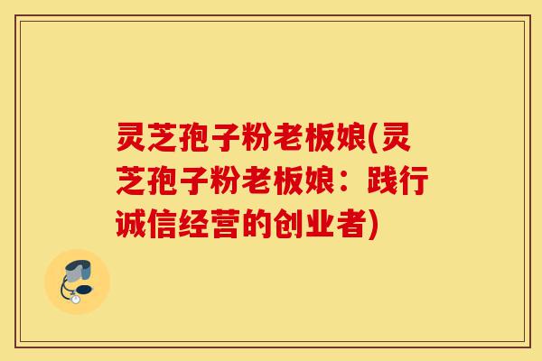 灵芝孢子粉老板娘(灵芝孢子粉老板娘:践行诚信经营的创业者)-第1张图片-灵芝之家 灵芝孢子粉老板娘(灵芝孢子粉老板娘:践行诚信经营的创业者)-第1张图片-灵芝之家