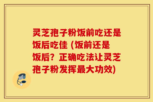 灵芝孢子粉饭前吃还是饭后吃佳 (饭前还是饭后？正确吃法让灵芝孢子粉发挥最大功效)-第1张图片-灵芝之家