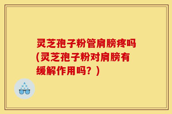灵芝孢子粉管肩膀疼吗(灵芝孢子粉对肩膀有缓解作用吗?)-第1张图片-灵芝之家 灵芝孢子粉管肩膀疼吗(灵芝孢子粉对肩膀有缓解作用吗?)-第1张图片-灵芝之家