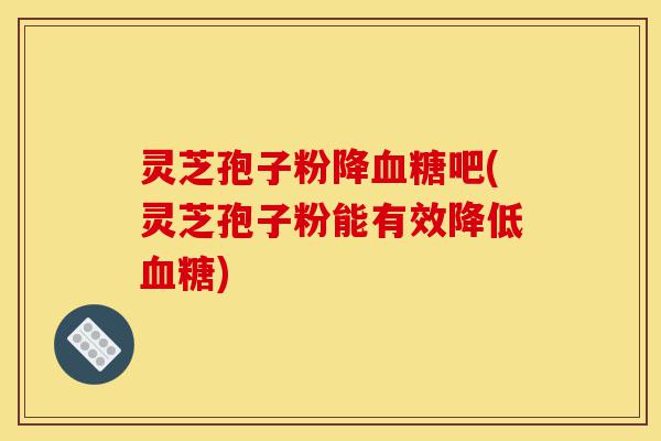 灵芝孢子粉降血糖吧(灵芝孢子粉能有效降低血糖)-第1张图片-灵芝之家 灵芝孢子粉降血糖吧(灵芝孢子粉能有效降低血糖)-第1张图片-灵芝之家