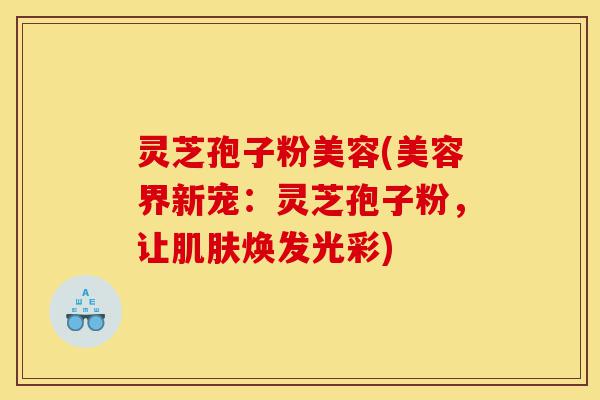 灵芝孢子粉美容(美容界新宠:灵芝孢子粉,让肌肤焕发光彩)-第1张图片-灵芝之家 灵芝孢子粉美容(美容界新宠:灵芝孢子粉,让肌肤焕发光彩)-第1张图片-灵芝之家