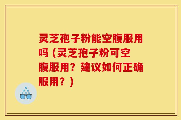 灵芝孢子粉能空腹服用吗 (灵芝孢子粉可空腹服用？建议如何正确服用？)-第1张图片-灵芝之家