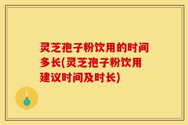 灵芝孢子粉饮用的时间多长(灵芝孢子粉饮用建议时间及时长)-第1张图片-灵芝之家