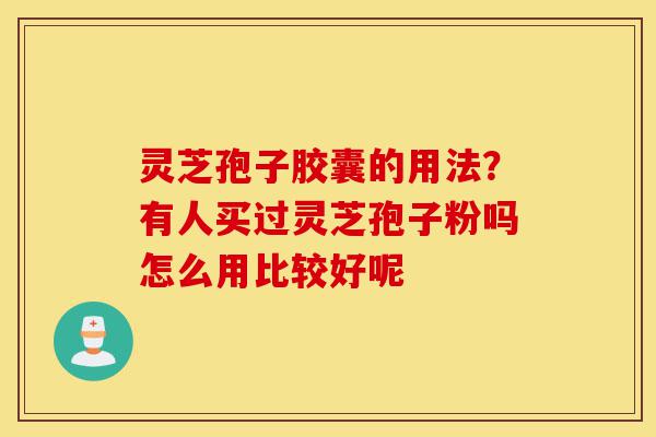 灵芝孢子胶囊的用法？有人买过灵芝孢子粉吗怎么用比较好呢-第1张图片-灵芝之家