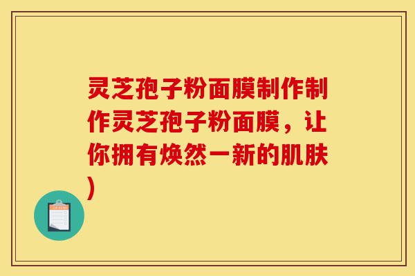 灵芝孢子粉面膜制作制作灵芝孢子粉面膜,让你拥有焕然一新的肌肤)-第1张图片-灵芝之家 灵芝孢子粉面膜制作制作灵芝孢子粉面膜,让你拥有焕然一新的肌肤)-第1张图片-灵芝之家