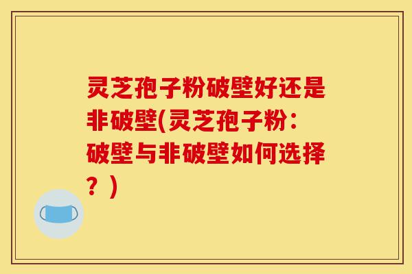 灵芝孢子粉破壁好还是非破壁(灵芝孢子粉:破壁与非破壁如何选择?)-第1张图片-灵芝之家 灵芝孢子粉破壁好还是非破壁(灵芝孢子粉:破壁与非破壁如何选择?)-第1张图片-灵芝之家
