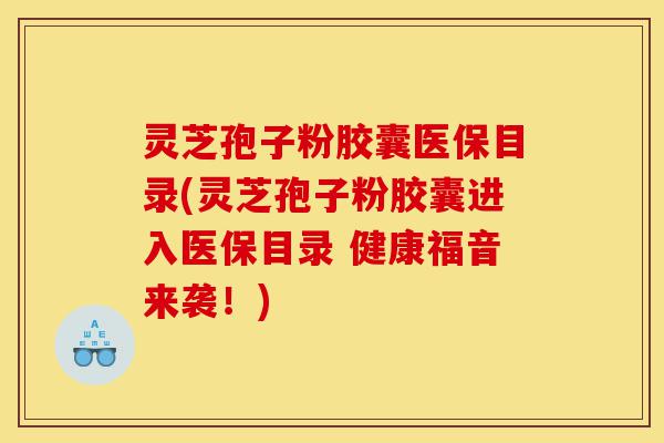 灵芝孢子粉胶囊医保目录(灵芝孢子粉胶囊进入医保目录 健康福音来袭!)-第1张图片-灵芝之家 灵芝孢子粉胶囊医保目录(灵芝孢子粉胶囊进入医保目录 健康福音来袭!)-第1张图片-灵芝之家