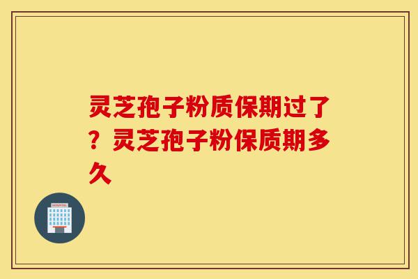 灵芝孢子粉质保期过了？灵芝孢子粉保质期多久-第1张图片-灵芝之家