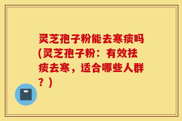 灵芝孢子粉能去寒痰吗(灵芝孢子粉:有效祛痰去寒,适合哪些人群?)-第1张图片-灵芝之家 灵芝孢子粉能去寒痰吗(灵芝孢子粉:有效祛痰去寒,适合哪些人群?)-第1张图片-灵芝之家