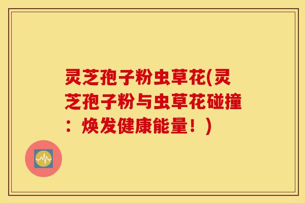 灵芝孢子粉虫草花(灵芝孢子粉与虫草花碰撞:焕发健康能量!)-第1张图片-灵芝之家 灵芝孢子粉虫草花(灵芝孢子粉与虫草花碰撞:焕发健康能量!)-第1张图片-灵芝之家