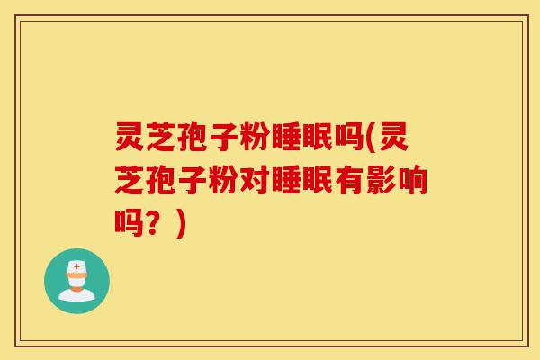灵芝孢子粉睡眠吗(灵芝孢子粉对睡眠有影响吗?)-第1张图片-灵芝之家 灵芝孢子粉睡眠吗(灵芝孢子粉对睡眠有影响吗?)-第1张图片-灵芝之家