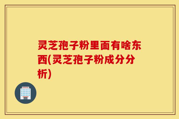 灵芝孢子粉里面有啥东西(灵芝孢子粉成分分析)-第1张图片-灵芝之家
