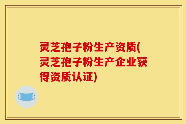 灵芝孢子粉生产资质(灵芝孢子粉生产企业获得资质认证)-第1张图片-灵芝之家