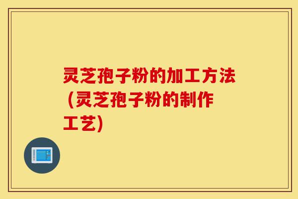 灵芝孢子粉的加工方法 (灵芝孢子粉的制作工艺)-第1张图片-灵芝之家 灵芝孢子粉的加工方法 (灵芝孢子粉的制作工艺)-第1张图片-灵芝之家