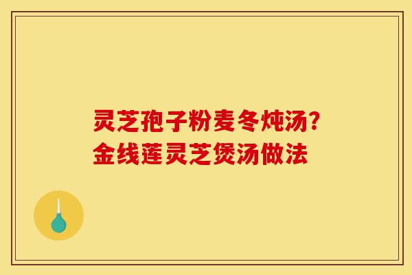 灵芝孢子粉麦冬炖汤?金线莲灵芝煲汤做法-第1张图片-灵芝之家 灵芝孢子粉麦冬炖汤?金线莲灵芝煲汤做法-第1张图片-灵芝之家