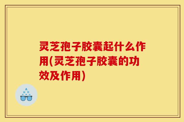 灵芝孢子胶囊起什么作用(灵芝孢子胶囊的功效及作用)-第1张图片-灵芝之家 灵芝孢子胶囊起什么作用(灵芝孢子胶囊的功效及作用)-第1张图片-灵芝之家