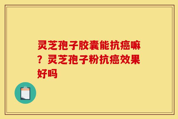 灵芝孢子胶囊能抗癌嘛?灵芝孢子粉抗癌效果好吗-第1张图片-灵芝之家 灵芝孢子胶囊能抗癌嘛?灵芝孢子粉抗癌效果好吗-第1张图片-灵芝之家