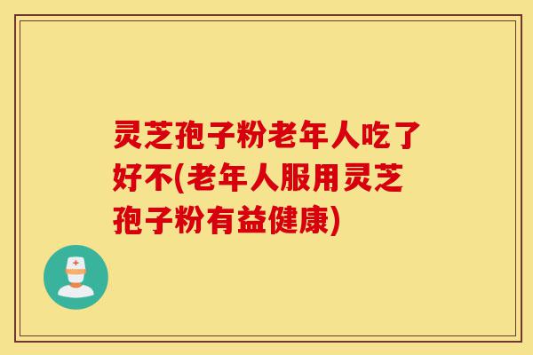 灵芝孢子粉老年人吃了好不(老年人服用灵芝孢子粉有益健康)-第1张图片-灵芝之家 灵芝孢子粉老年人吃了好不(老年人服用灵芝孢子粉有益健康)-第1张图片-灵芝之家