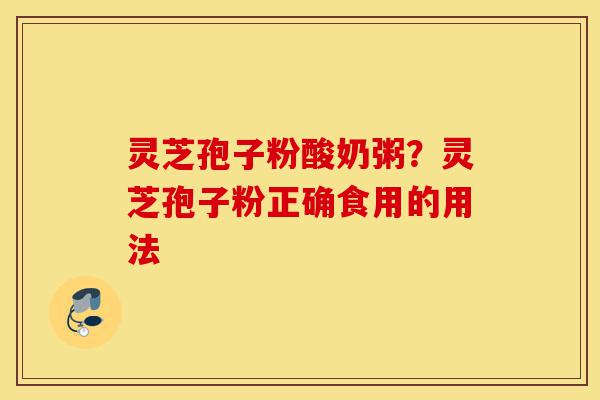 灵芝孢子粉酸奶粥?灵芝孢子粉正确食用的用法-第1张图片-灵芝之家 灵芝孢子粉酸奶粥?灵芝孢子粉正确食用的用法-第1张图片-灵芝之家