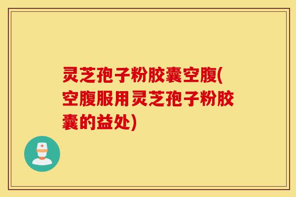 灵芝孢子粉胶囊空腹(空腹服用灵芝孢子粉胶囊的益处)-第1张图片-灵芝之家 灵芝孢子粉胶囊空腹(空腹服用灵芝孢子粉胶囊的益处)-第1张图片-灵芝之家