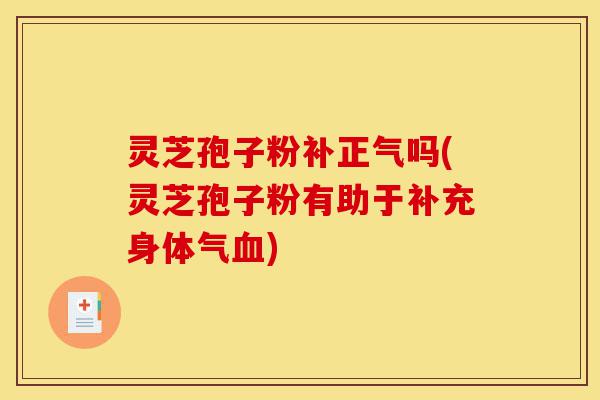 灵芝孢子粉补正气吗(灵芝孢子粉有助于补充身体气血)-第1张图片-灵芝之家 灵芝孢子粉补正气吗(灵芝孢子粉有助于补充身体气血)-第1张图片-灵芝之家