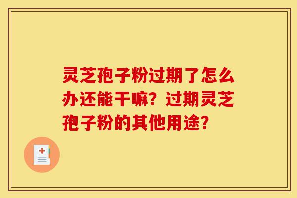 灵芝孢子粉过期了怎么办还能干嘛?过期灵芝孢子粉的其他用途?-第1张图片-灵芝之家 灵芝孢子粉过期了怎么办还能干嘛?过期灵芝孢子粉的其他用途?-第1张图片-灵芝之家