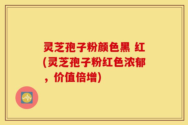 灵芝孢子粉颜色黑 红(灵芝孢子粉红色浓郁,价值倍增)-第1张图片-灵芝之家 灵芝孢子粉颜色黑 红(灵芝孢子粉红色浓郁,价值倍增)-第1张图片-灵芝之家
