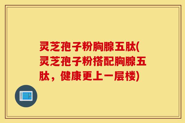 灵芝孢子粉胸腺五肽(灵芝孢子粉搭配胸腺五肽,健康更上一层楼)-第1张图片-灵芝之家 灵芝孢子粉胸腺五肽(灵芝孢子粉搭配胸腺五肽,健康更上一层楼)-第1张图片-灵芝之家