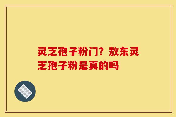 灵芝孢子粉门?敖东灵芝孢子粉是真的吗-第1张图片-灵芝之家 灵芝孢子粉门?敖东灵芝孢子粉是真的吗-第1张图片-灵芝之家