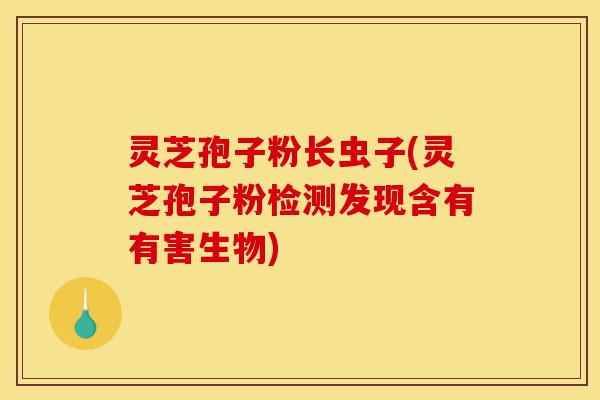 灵芝孢子粉长虫子(灵芝孢子粉检测发现含有有害生物)-第1张图片-灵芝之家 灵芝孢子粉长虫子(灵芝孢子粉检测发现含有有害生物)-第1张图片-灵芝之家